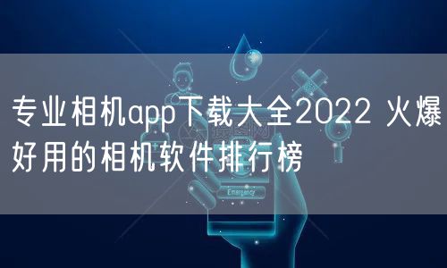 专业相机app下载大全2022 火爆好用的相机软件排行榜