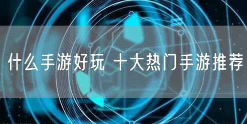 什么手游好玩 十大热门手游推荐