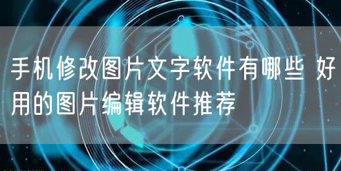 手机修改图片文字软件有哪些 好用的图片编辑软件推荐