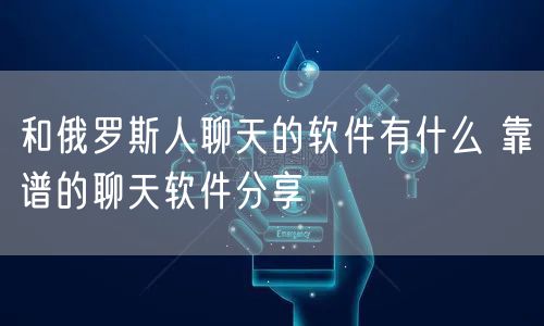 和俄罗斯人聊天的软件有什么 靠谱的聊天软件分享