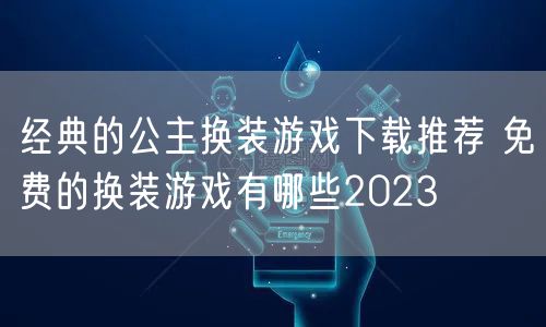 经典的公主换装游戏下载推荐 免费的换装游戏有哪些2023