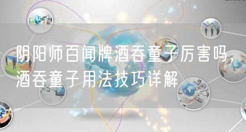 阴阳师百闻牌酒吞童子厉害吗，酒吞童子用法技巧详解