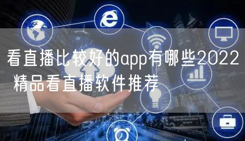 看直播比较好的app有哪些2022 精品看直播软件推荐