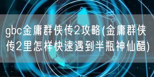 gbc金庸群侠传2攻略(金庸群侠传2里怎样快速遇到半瓶神仙醋)