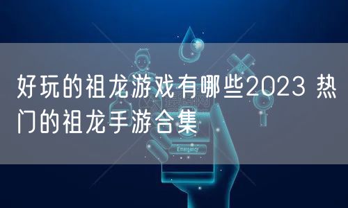 好玩的祖龙游戏有哪些2023 热门的祖龙手游合集