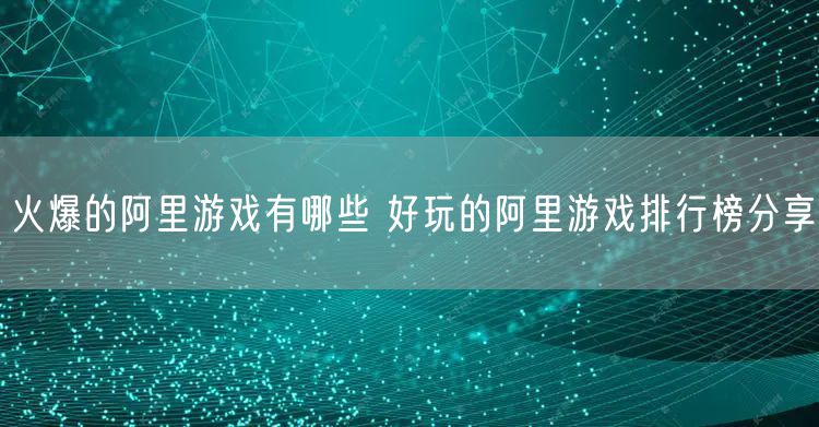 火爆的阿里游戏有哪些 好玩的阿里游戏排行榜分享