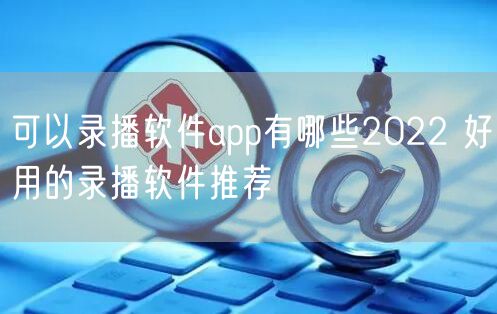 可以录播软件app有哪些2022 好用的录播软件推荐