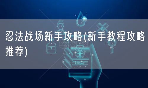 忍法战场新手攻略(新手教程攻略推荐)