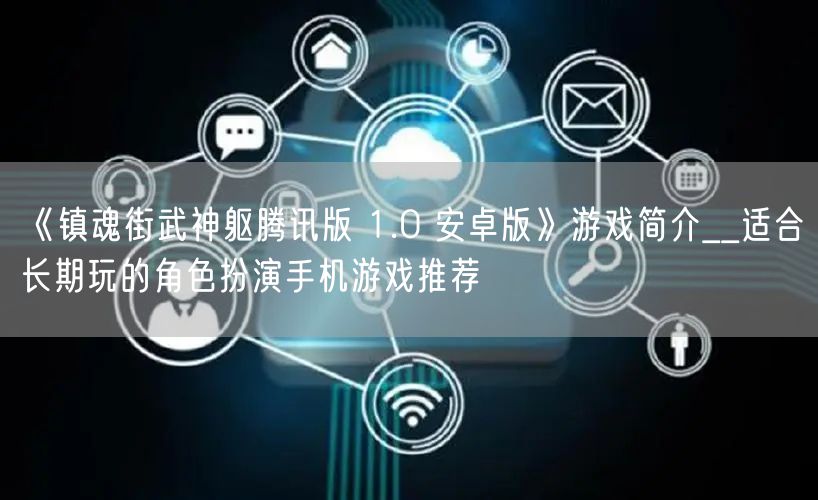 《镇魂街武神躯腾讯版 1.0 安卓版》游戏简介__适合长期玩的角色扮演手机游戏推荐