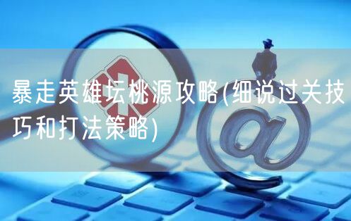 暴走英雄坛桃源攻略(细说过关技巧和打法策略)