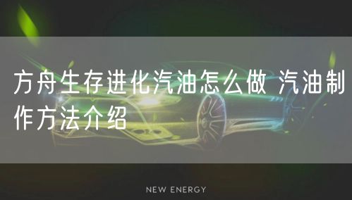 方舟生存进化汽油怎么做 汽油制作方法介绍