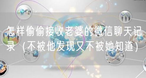 怎样偷偷接收老婆的微信聊天记录(不被他发现又不被她知道)