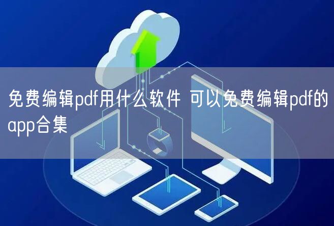 免费编辑pdf用什么软件 可以免费编辑pdf的app合集