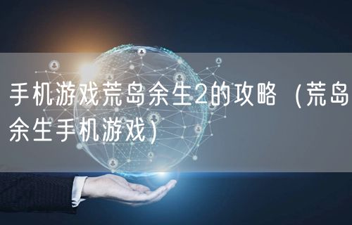 手机游戏荒岛余生2的攻略（荒岛余生手机游戏）