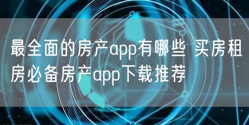 最全面的房产app有哪些 买房租房必备房产app下载推荐