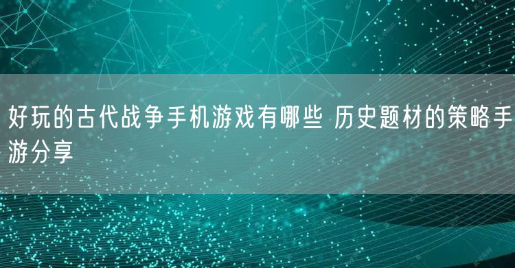 好玩的古代战争手机游戏有哪些 历史题材的策略手游分享