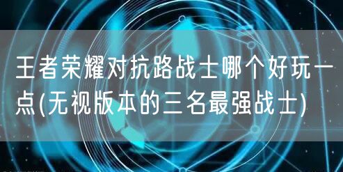 王者荣耀对抗路战士哪个好玩一点(无视版本的三名最强战士)