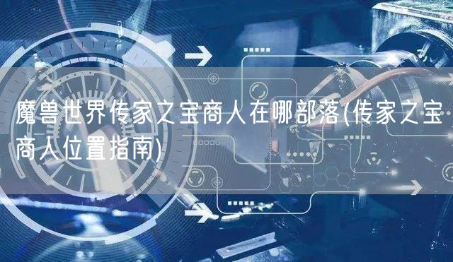 魔兽世界传家之宝商人在哪部落(传家之宝商人位置指南)