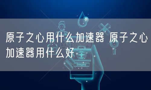 原子之心用什么加速器 原子之心加速器用什么好