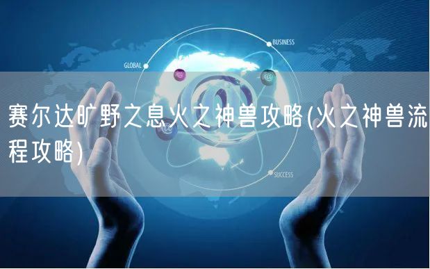 赛尔达旷野之息火之神兽攻略(火之神兽流程攻略)