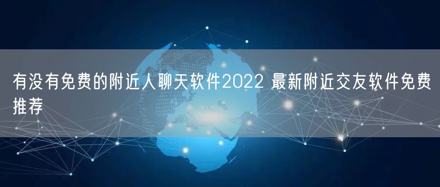 有没有免费的附近人聊天软件2022 最新附近交友软件免费推荐