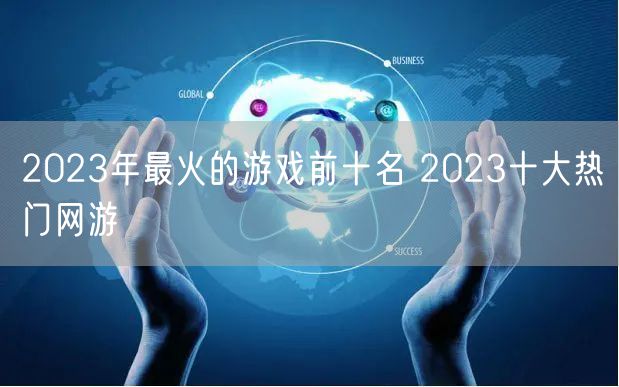 2023年最火的游戏前十名 2023十大热门网游
