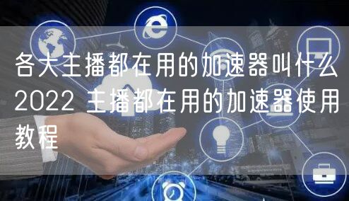 各大主播都在用的加速器叫什么2022 主播都在用的加速器使用教程