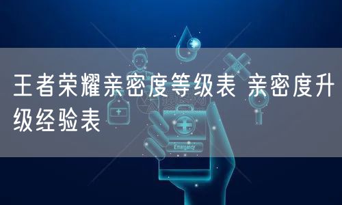 王者荣耀亲密度等级表 亲密度升级经验表