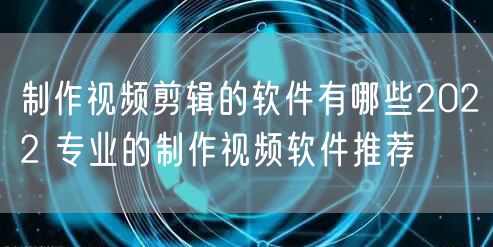 制作视频剪辑的软件有哪些2022 专业的制作视频软件推荐