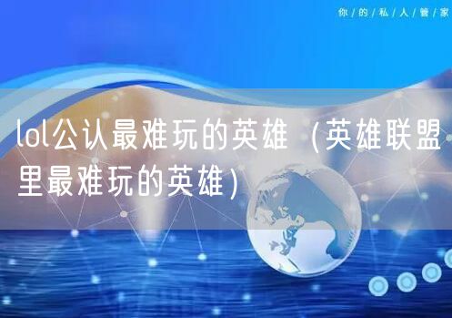 lol公认最难玩的英雄（英雄联盟里最难玩的英雄）