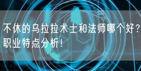 不休的乌拉拉术士和法师哪个好？职业特点分析！