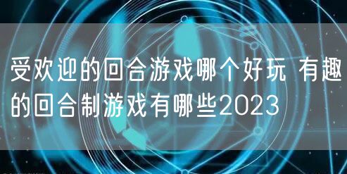 受欢迎的回合游戏哪个好玩 有趣的回合制游戏有哪些2023