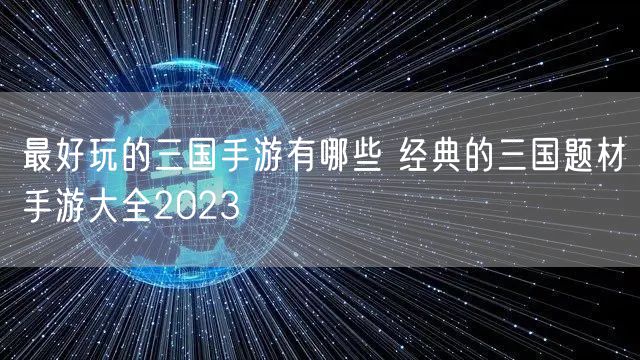 最好玩的三国手游有哪些 经典的三国题材手游大全2023