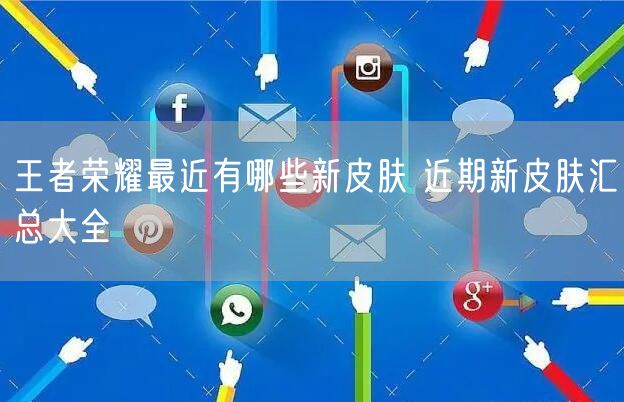 王者荣耀最近有哪些新皮肤 近期新皮肤汇总大全