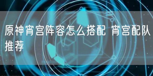 原神宵宫阵容怎么搭配 宵宫配队推荐