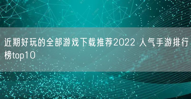 近期好玩的全部游戏下载推荐2022 人气手游排行榜top10