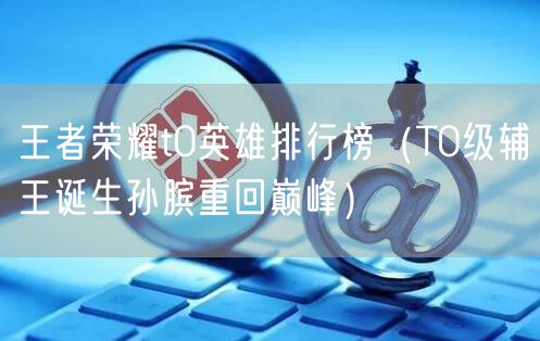 王者荣耀t0英雄排行榜（T0级辅王诞生孙膑重回巅峰）