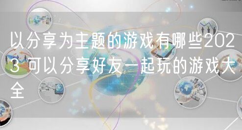 以分享为主题的游戏有哪些2023 可以分享好友一起玩的游戏大全