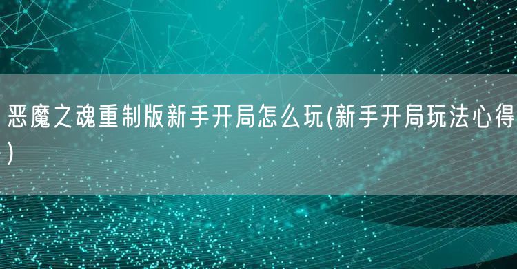 恶魔之魂重制版新手开局怎么玩(新手开局玩法心得)