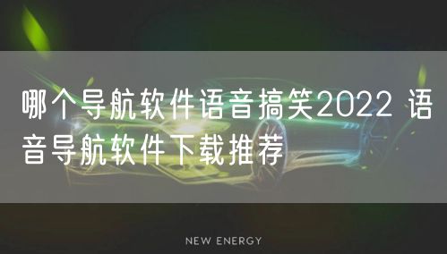 哪个导航软件语音搞笑2022 语音导航软件下载推荐
