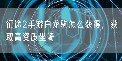 征途2手游白龙驹怎么获得，获取高资质坐骑