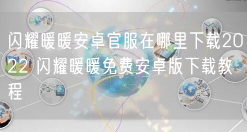 闪耀暖暖安卓官服在哪里下载2022 闪耀暖暖免费安卓版下载教程
