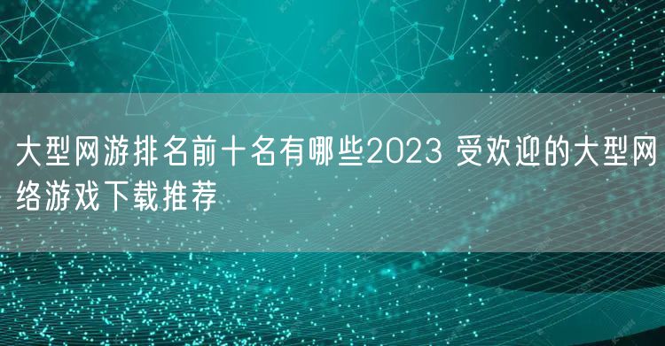 大型网游排名前十名有哪些2023 受欢迎的大型网络游戏下载推荐