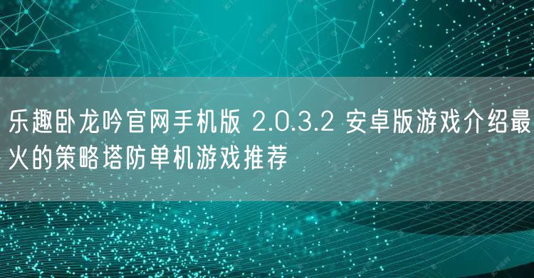 乐趣卧龙吟官网手机版 2.0.3.2 安卓版游戏介绍最火的策略塔防单机游戏推荐
