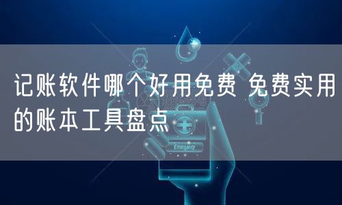 记账软件哪个好用免费 免费实用的账本工具盘点