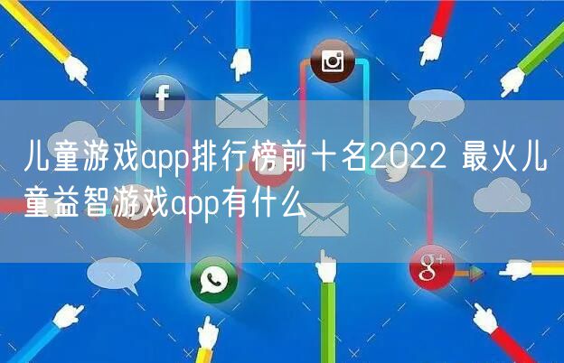 儿童游戏app排行榜前十名2022 最火儿童益智游戏app有什么