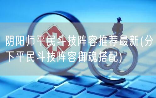 阴阳师平民斗技阵容推荐最新(分下平民斗技阵容御魂搭配)