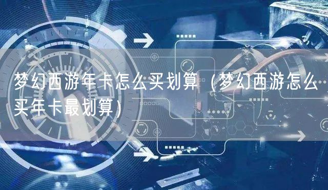 梦幻西游年卡怎么买划算（梦幻西游怎么买年卡最划算）