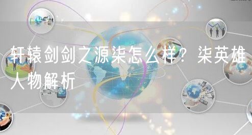 轩辕剑剑之源柒怎么样?柒英雄人物解析