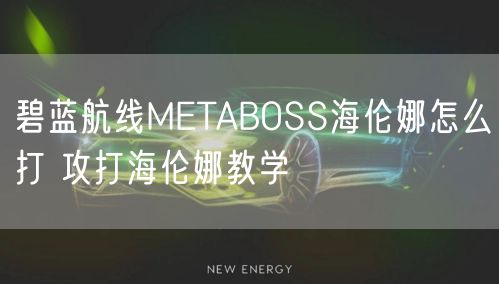 碧蓝航线METABOSS海伦娜怎么打 攻打海伦娜教学